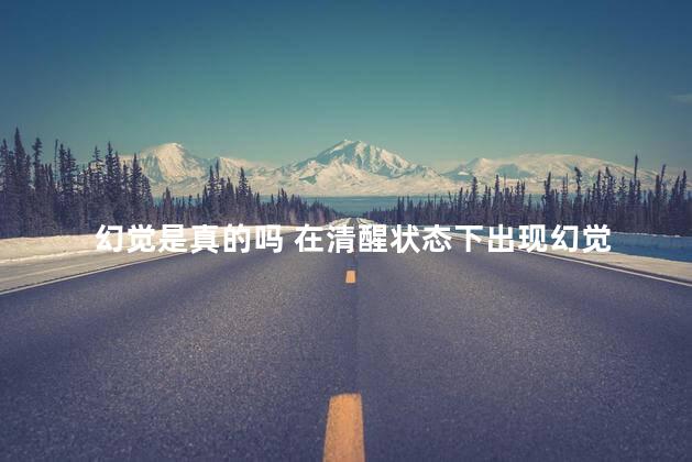 幻觉是真的吗 在清醒状态下出现幻觉